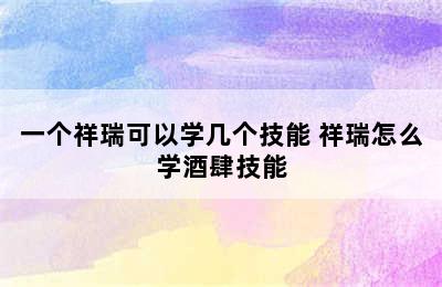 一个祥瑞可以学几个技能 祥瑞怎么学酒肆技能